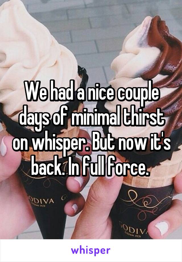 We had a nice couple days of minimal thirst on whisper. But now it's back. In full force. 