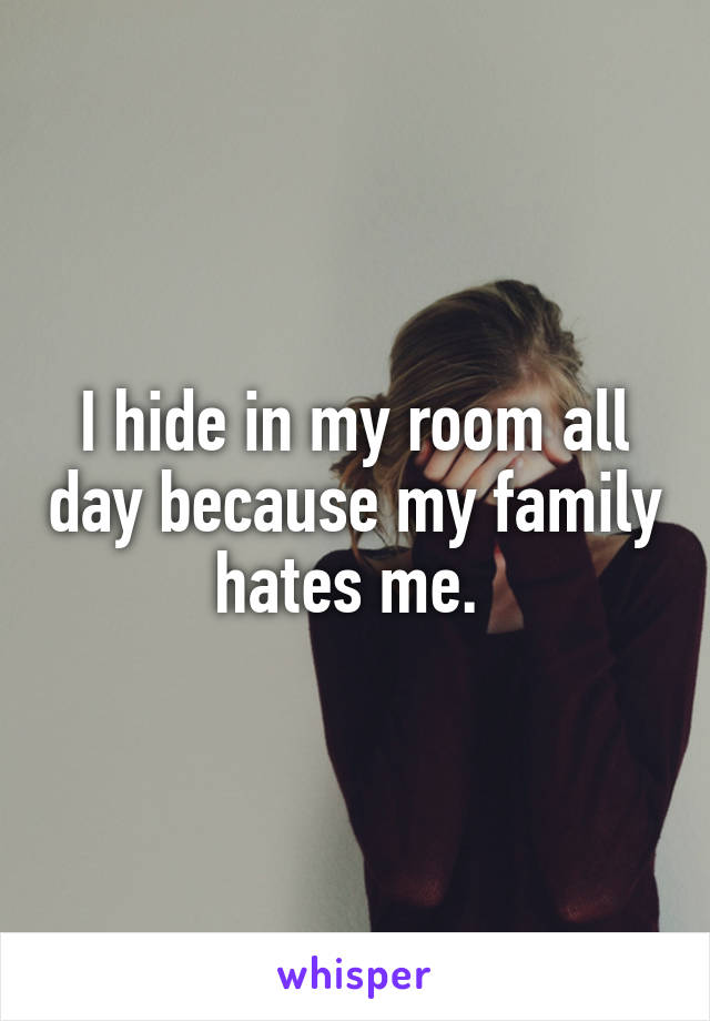 I hide in my room all day because my family hates me. 