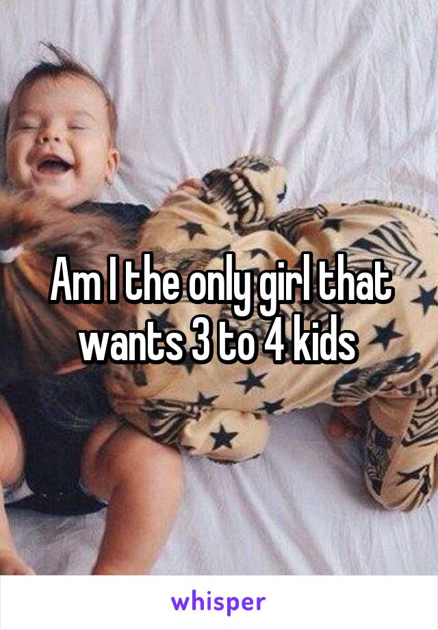 Am I the only girl that wants 3 to 4 kids 