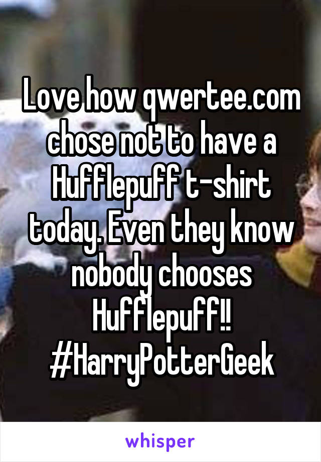 Love how qwertee.com chose not to have a Hufflepuff t-shirt today. Even they know nobody chooses Hufflepuff!! #HarryPotterGeek