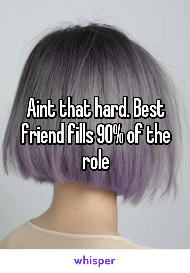 Aint that hard. Best friend fills 90% of the role