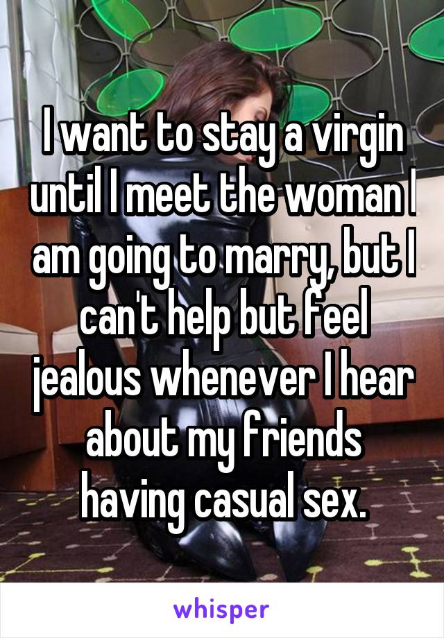 I want to stay a virgin until I meet the woman I am going to marry, but I can't help but feel jealous whenever I hear about my friends having casual sex.