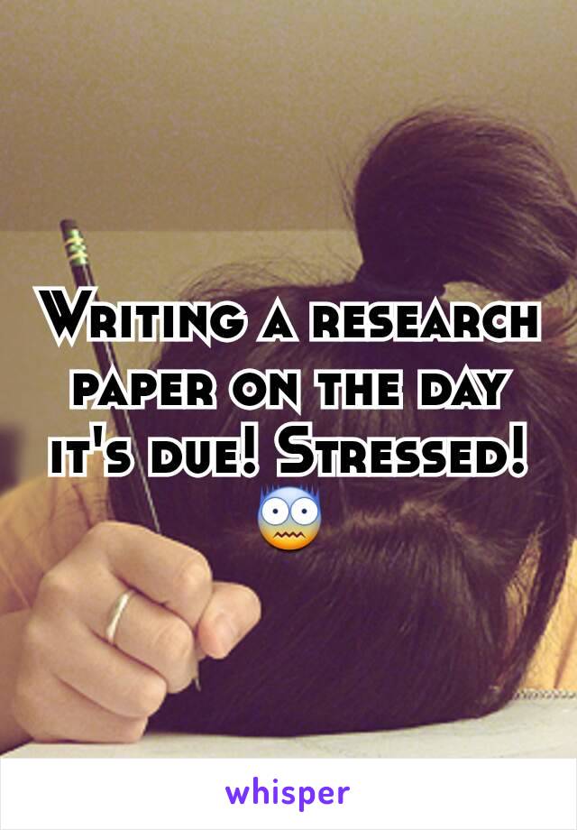 Writing a research paper on the day it's due! Stressed! 😨