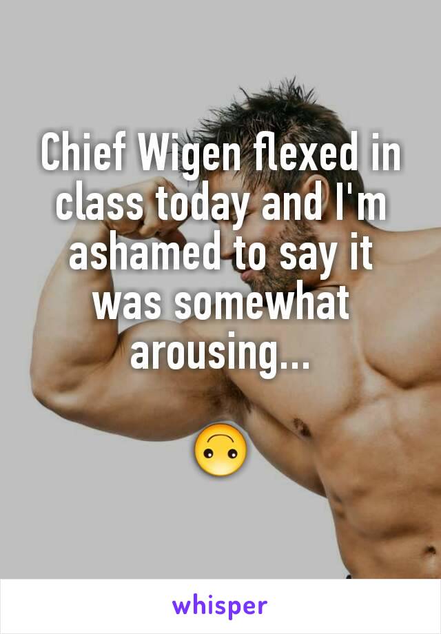 Chief Wigen flexed in class today and I'm ashamed to say it was somewhat arousing...

🙃