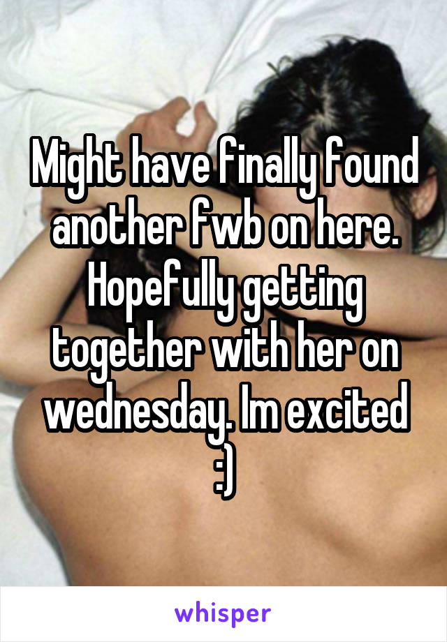 Might have finally found another fwb on here. Hopefully getting together with her on wednesday. Im excited :)