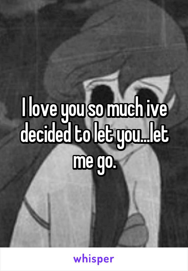 I love you so much ive decided to let you...let me go.