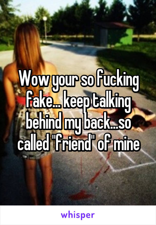 Wow your so fucking fake... keep talking behind my back...so called "friend" of mine