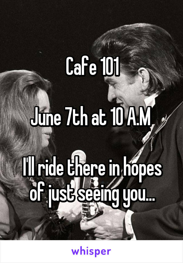 Cafe 101

June 7th at 10 A.M 

I'll ride there in hopes of just seeing you...