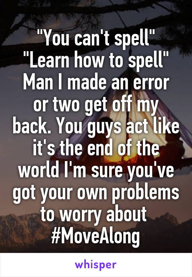 "You can't spell"
"Learn how to spell"
Man I made an error or two get off my back. You guys act like it's the end of the world I'm sure you've got your own problems to worry about 
#MoveAlong