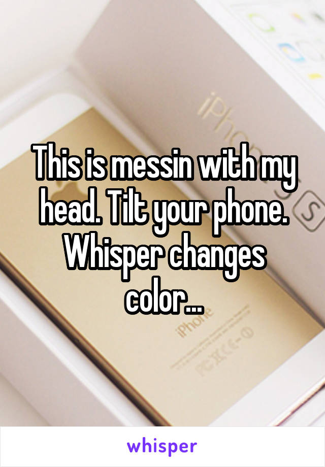 This is messin with my head. Tilt your phone. Whisper changes color...