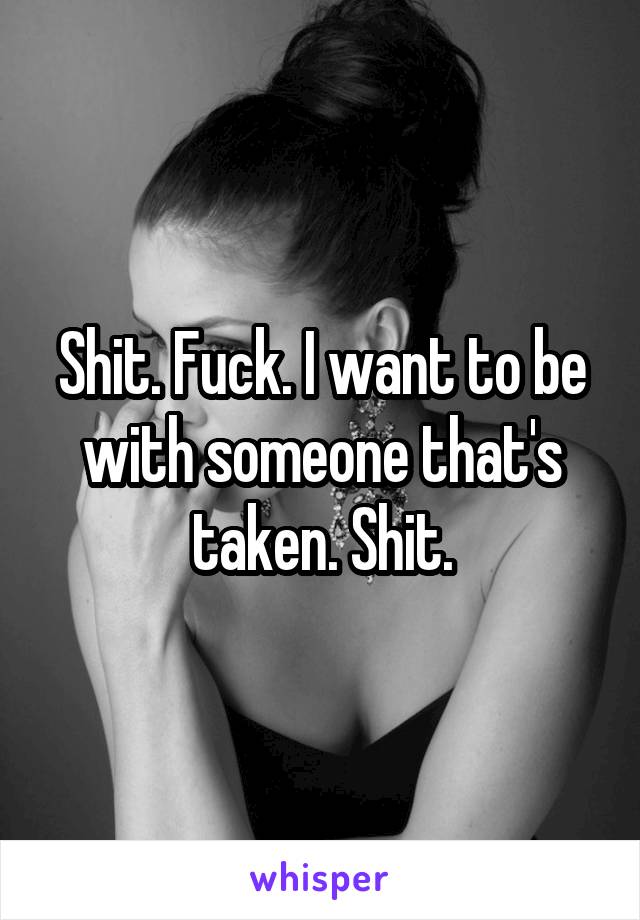 Shit. Fuck. I want to be with someone that's taken. Shit.