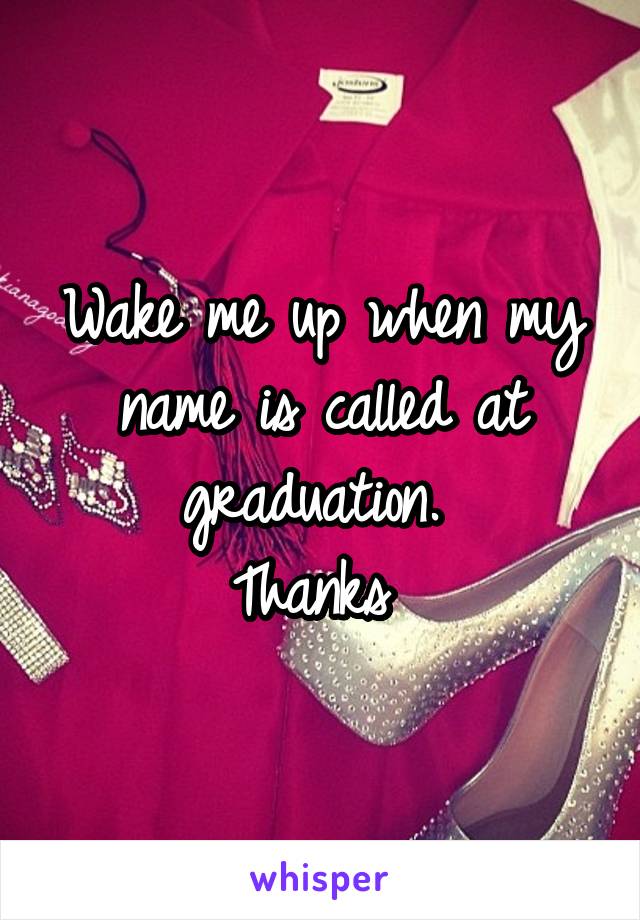 Wake me up when my name is called at graduation. 
Thanks 