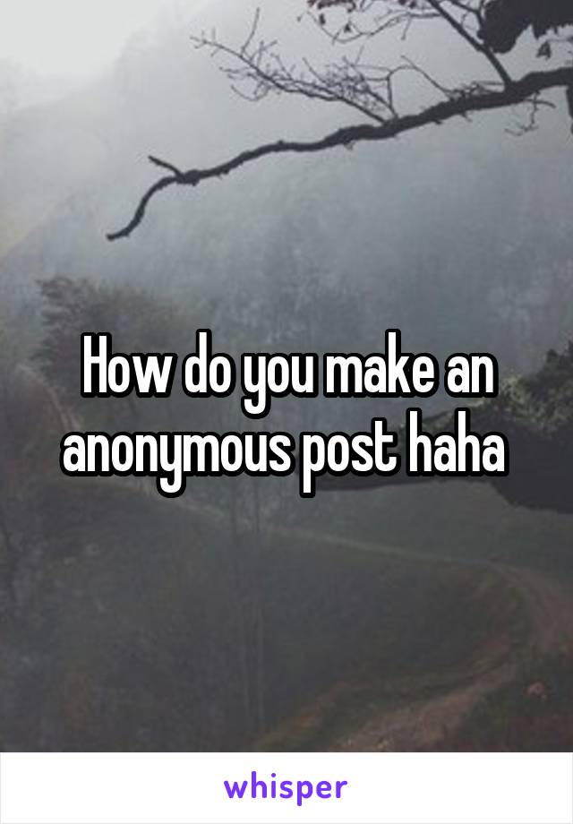 How do you make an anonymous post haha 