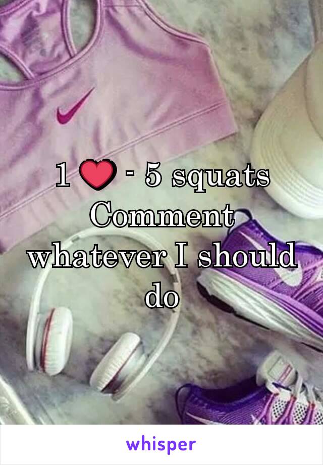 1 ❤ - 5 squats
Comment whatever I should do