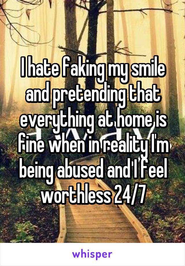 I hate faking my smile and pretending that everything at home is fine when in reality I'm being abused and I feel worthless 24/7