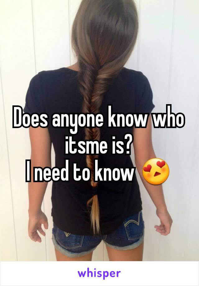 Does anyone know who itsme is?
I need to know 😍