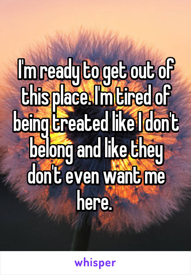 I'm ready to get out of this place. I'm tired of being treated like I don't belong and like they don't even want me here. 