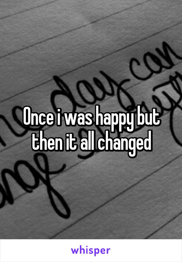 Once i was happy but then it all changed