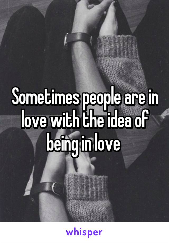 Sometimes people are in love with the idea of being in love 