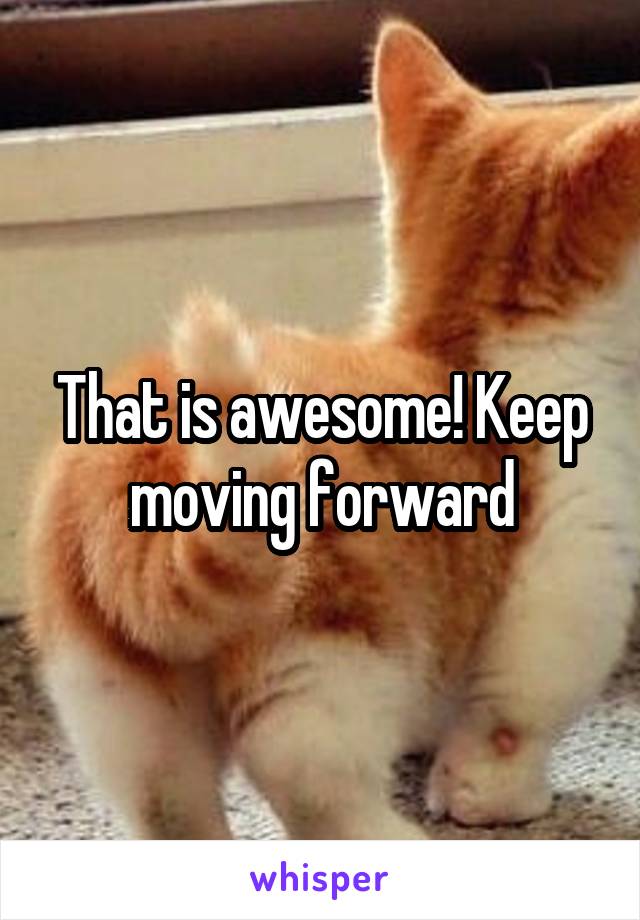 That is awesome! Keep moving forward