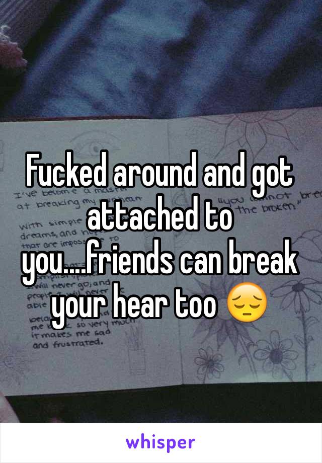 Fucked around and got attached to you....friends can break your hear too 😔 