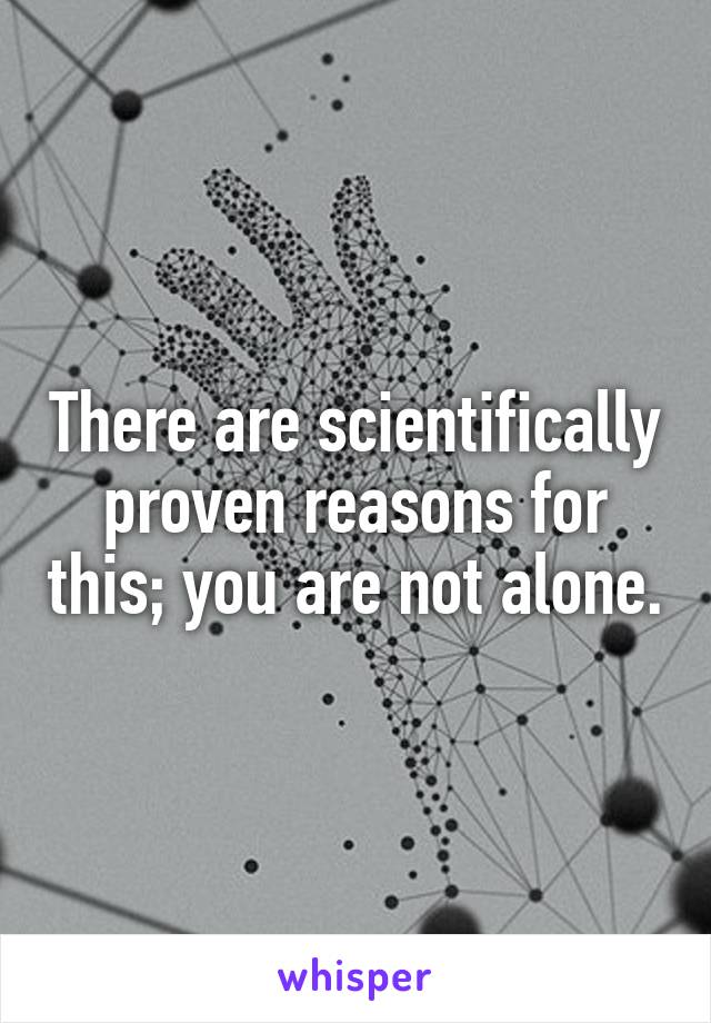 There are scientifically proven reasons for this; you are not alone.