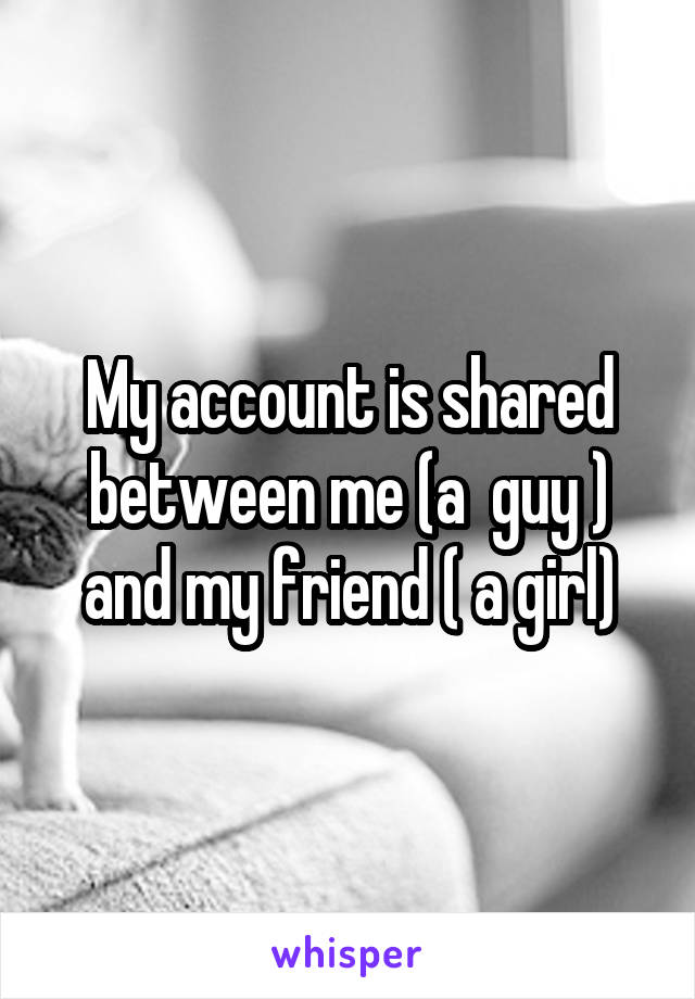 My account is shared between me (a  guy ) and my friend ( a girl)