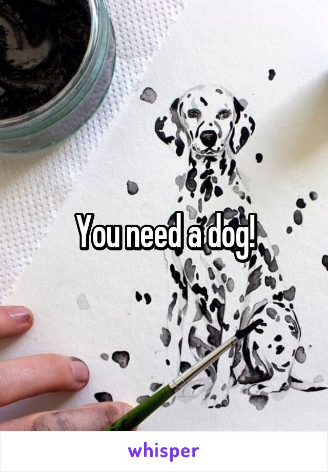 You need a dog!