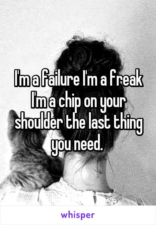 I'm a failure I'm a freak I'm a chip on your shoulder the last thing you need. 