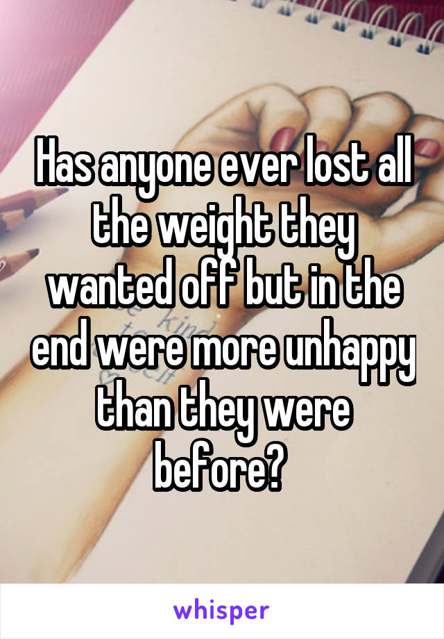 Has anyone ever lost all the weight they wanted off but in the end were more unhappy than they were before? 