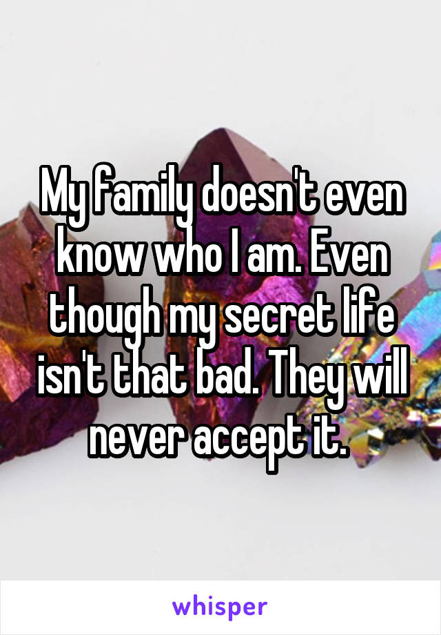 My family doesn't even know who I am. Even though my secret life isn't that bad. They will never accept it. 