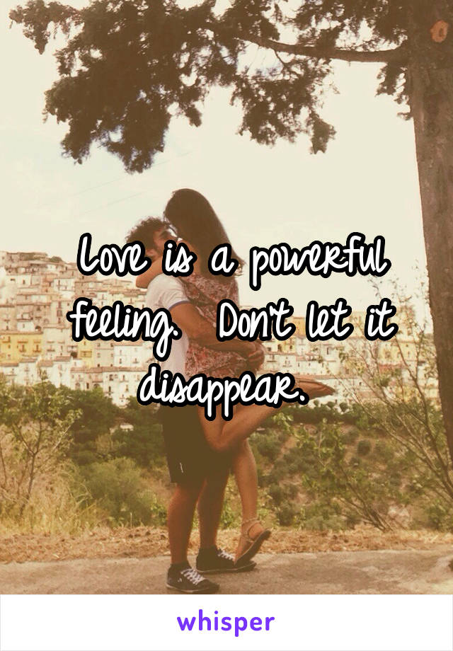 Love is a powerful feeling.  Don't let it disappear. 