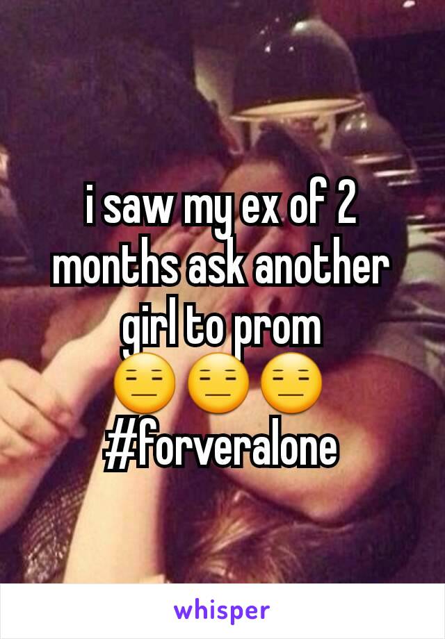 i saw my ex of 2 months ask another girl to prom 😑😑😑 
#forveralone