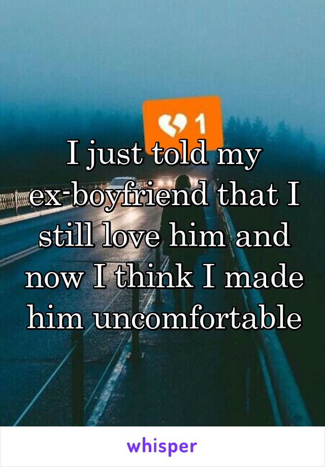 I just told my ex-boyfriend that I still love him and now I think I made him uncomfortable