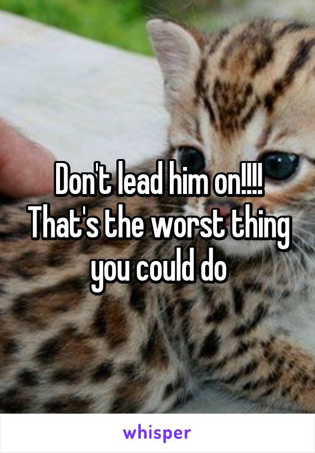 Don't lead him on!!!! That's the worst thing you could do