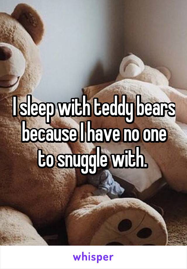 I sleep with teddy bears because I have no one to snuggle with. 