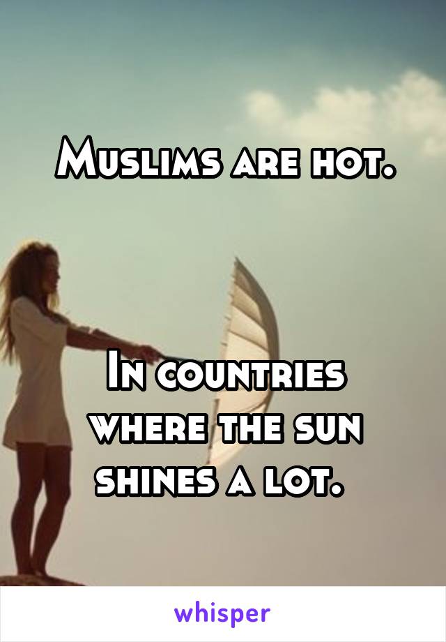 Muslims are hot.



In countries where the sun shines a lot. 