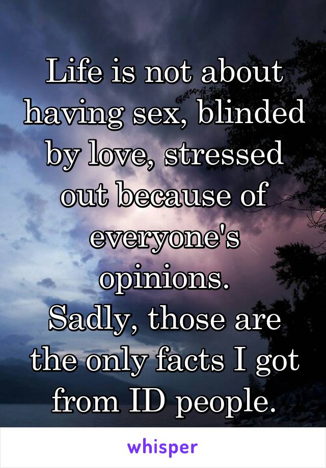 Life is not about having sex, blinded by love, stressed out because of everyone's opinions.
Sadly, those are the only facts I got from ID people.