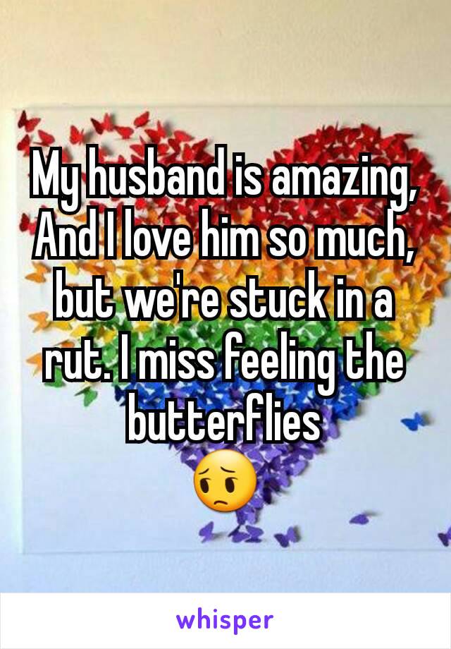 My husband is amazing, And I love him so much, but we're stuck in a rut. I miss feeling the butterflies
😔