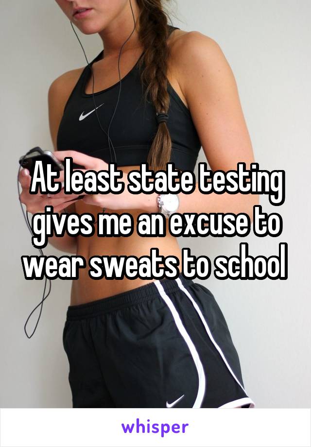 At least state testing gives me an excuse to wear sweats to school 