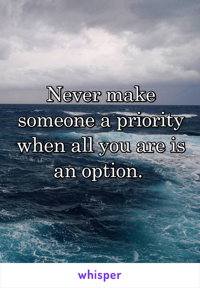 Never make someone a priority when all you are is an option. 
