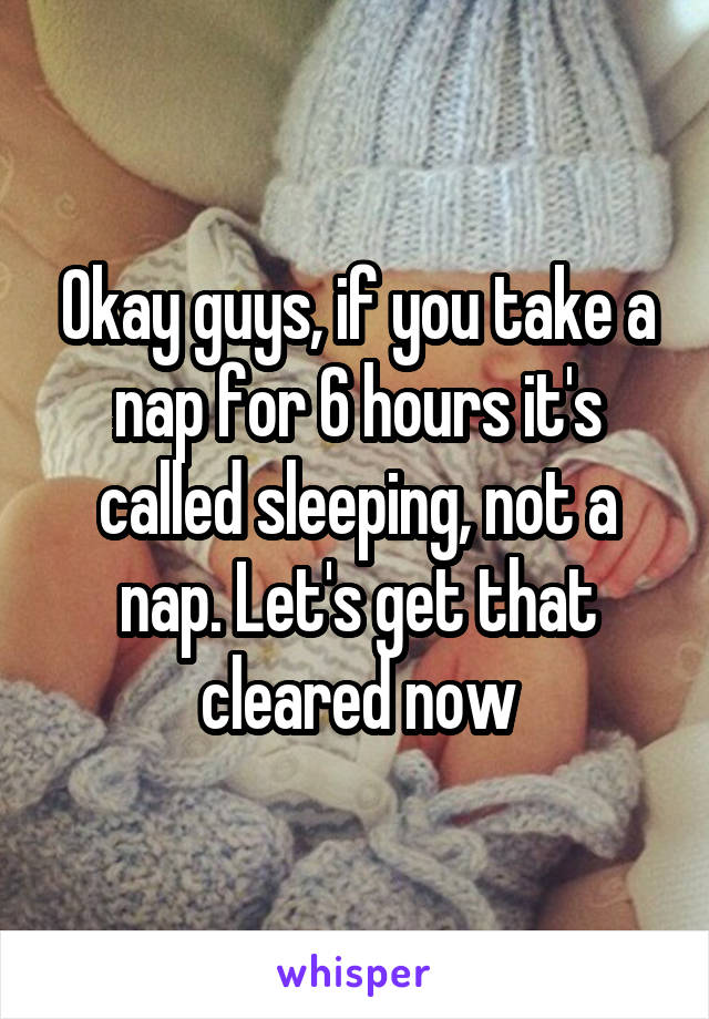 Okay guys, if you take a nap for 6 hours it's called sleeping, not a nap. Let's get that cleared now