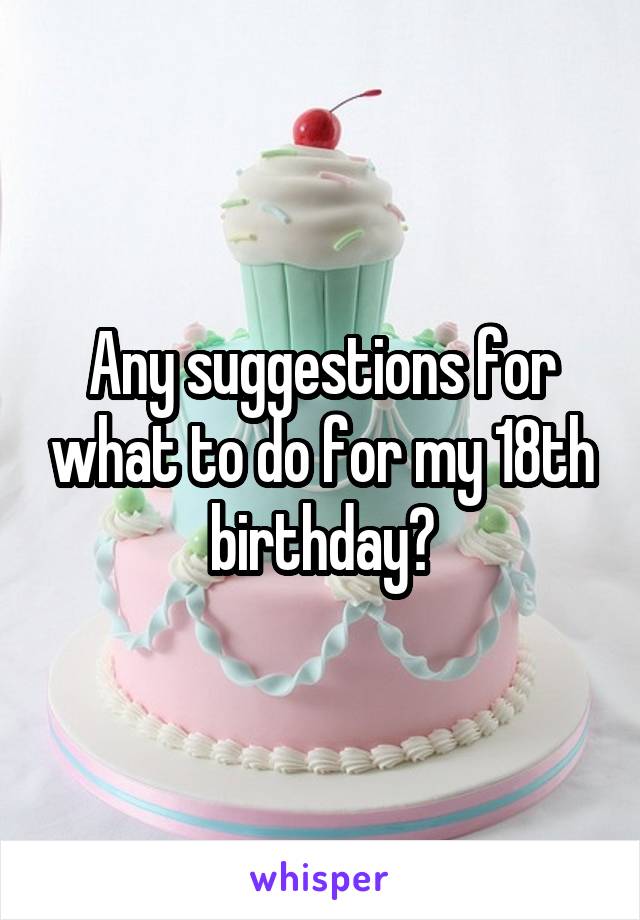 Any suggestions for what to do for my 18th birthday?