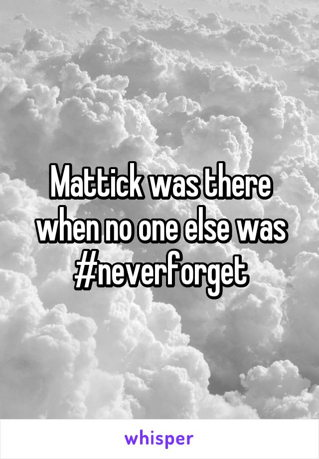 Mattick was there when no one else was #neverforget