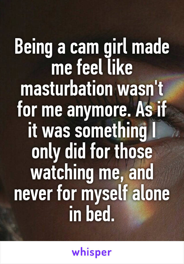 Being a cam girl made me feel like masturbation wasn't for me anymore. As if it was something I only did for those watching me, and never for myself alone in bed.