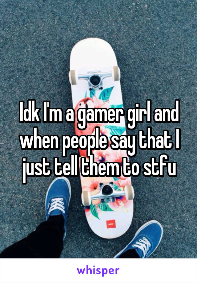 Idk I'm a gamer girl and when people say that I just tell them to stfu