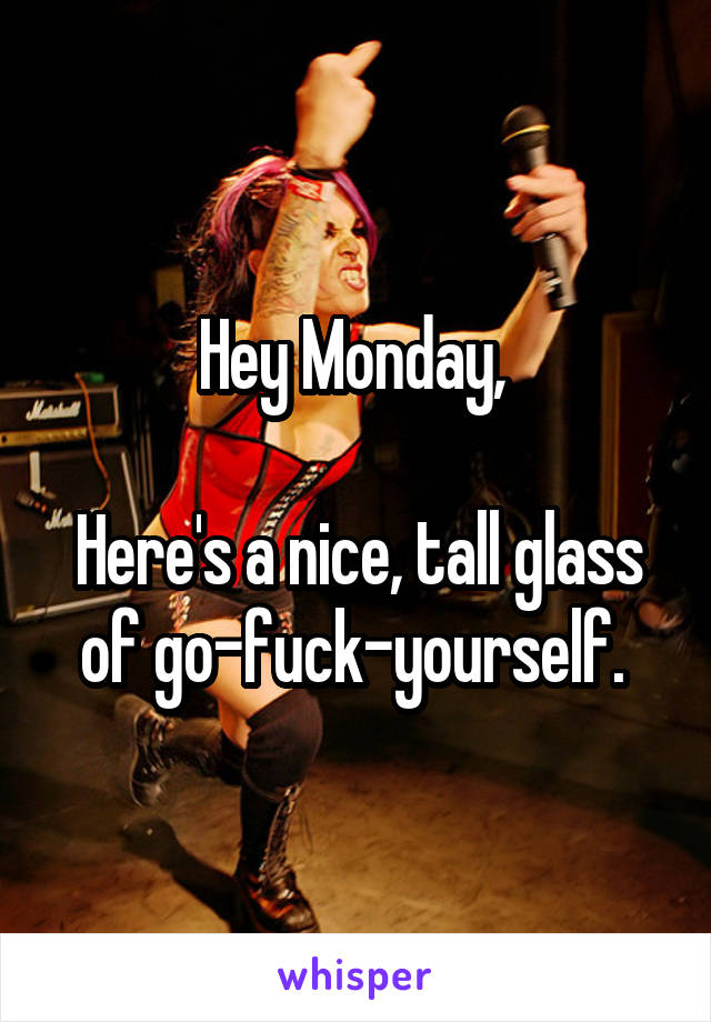 Hey Monday, 

Here's a nice, tall glass of go-fuck-yourself. 