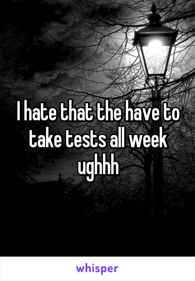 I hate that the have to take tests all week ughhh