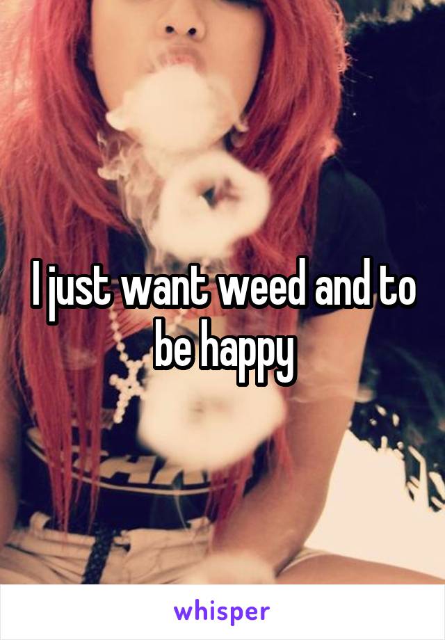 I just want weed and to be happy