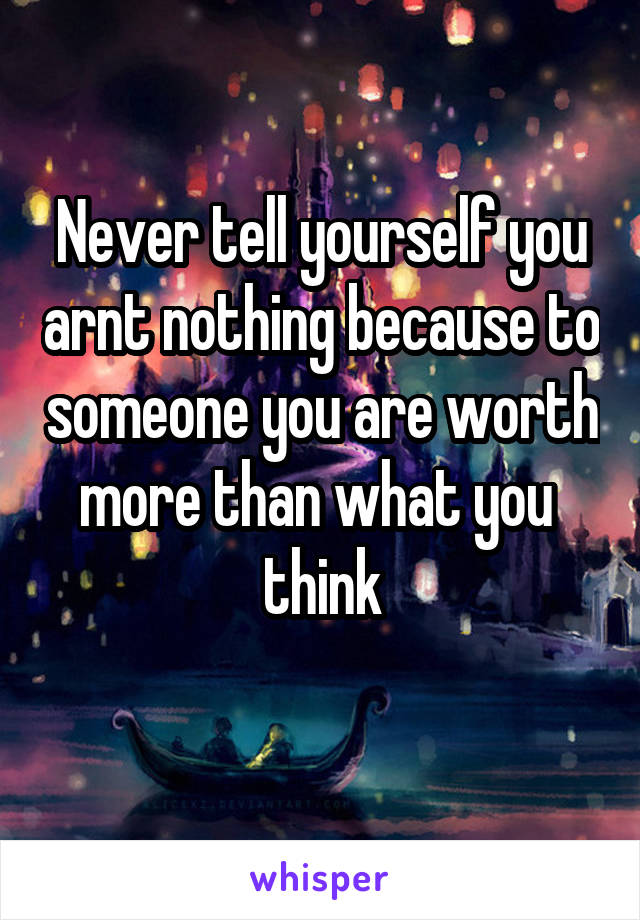 Never tell yourself you arnt nothing because to someone you are worth more than what you 
think
